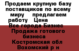 Продаем крупную базу поставщиков по всему миру!   предлагаем работу › Цена ­ 2 400 - Все города Бизнес » Продажа готового бизнеса   . Костромская обл.,Вохомский р-н